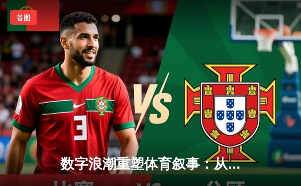 数字浪潮重塑体育叙事：从赛场风云到沉浸式体验
