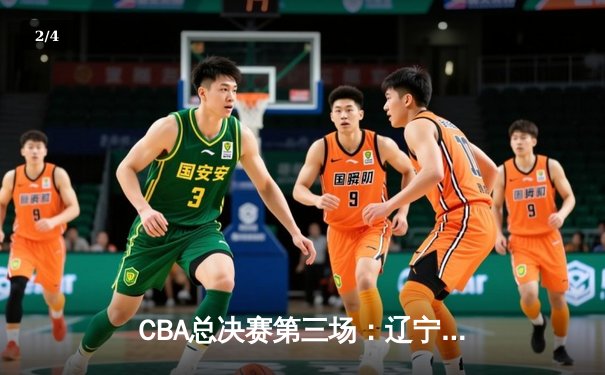 CBA总决赛第三场：辽宁本钢客场逆转广东宏远，总比分2-1领先 - 2