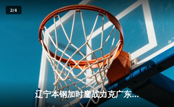 辽宁本钢加时鏖战力克广东华南虎 CBA半决赛上演史诗级对决 - 2