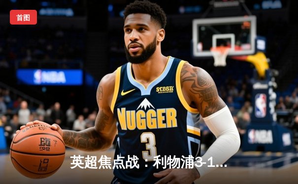 英超焦点战：利物浦3-1逆转曼城，萨拉赫传射建功领跑射手榜