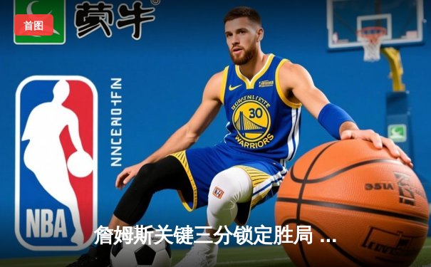 詹姆斯关键三分锁定胜局 湖人加时险胜勇士喜迎三连胜