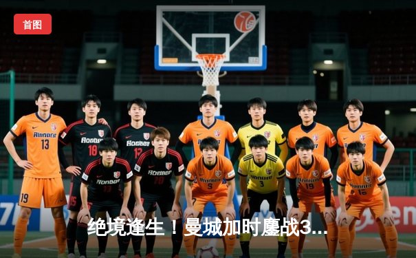 绝境逢生！曼城加时鏖战3-1力克皇马，总分6-5挺进欧冠决赛