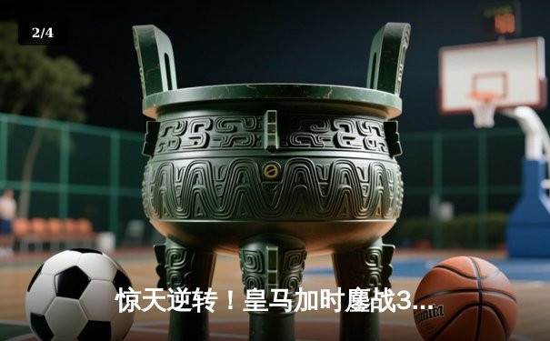 惊天逆转！皇马加时鏖战3-2险胜拜仁，总比分4-3挺进欧冠决赛 - 2