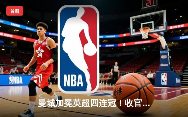 曼城加冕英超四连冠！收官战3-1逆转西汉姆联，福登双响定乾坤