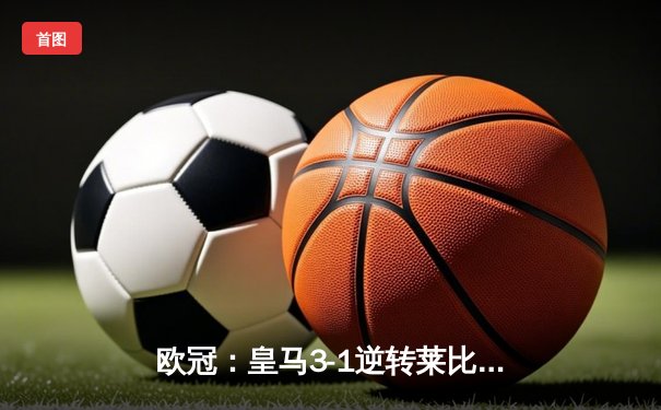 欧冠：皇马3-1逆转莱比锡总比分3-2晋级 维尼修斯双响贝林厄姆绝杀