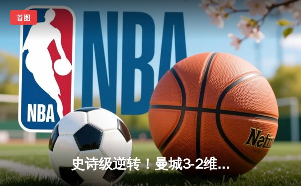 史诗级逆转！曼城3-2维拉十年四冠铸就英超新王朝