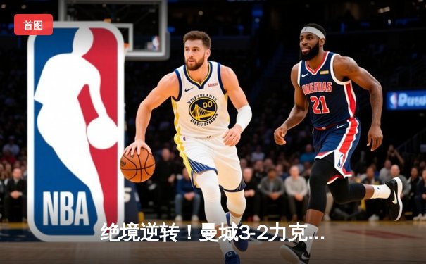 绝境逆转！曼城3-2力克维拉，五年四冠铸就英超蓝色王朝