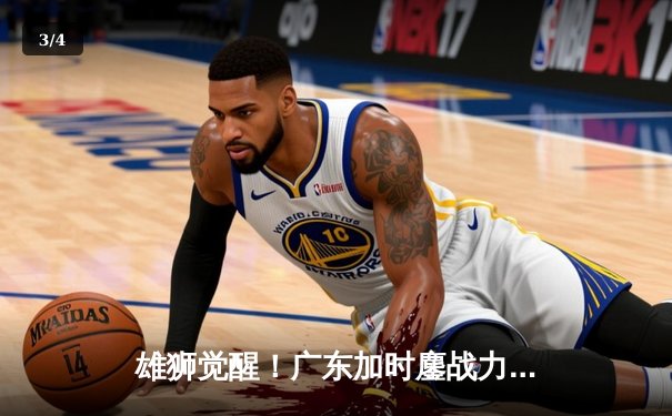 雄狮觉醒！广东加时鏖战力克辽宁，胡明轩26分率队夺赛点 - 3