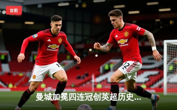 曼城加冕四连冠创英超历史 哈兰德双响锁定金靴