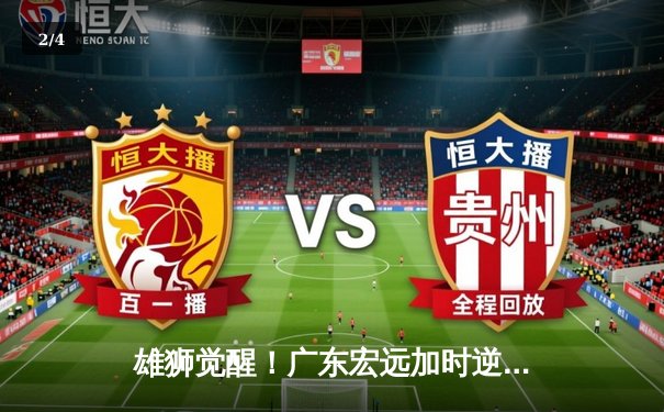 雄狮觉醒！广东宏远加时逆转辽宁，胡明轩35分率队豪取八连胜 - 2