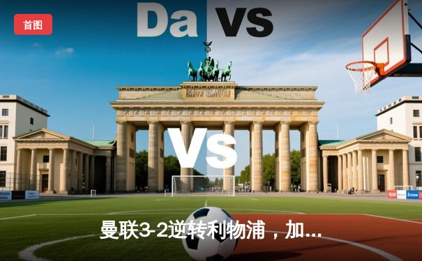 曼联3-2逆转利物浦，加纳乔传射建功，滕哈格续命成功