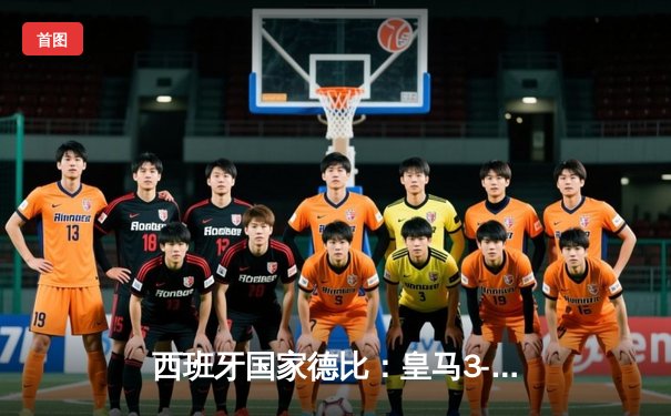 西班牙国家德比：皇马3-2绝杀巴萨，贝林厄姆双响+补时惊天逆转