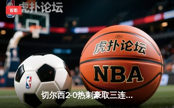 切尔西2-0热刺豪取三连胜 帕尔默传射建功杰克逊破门
