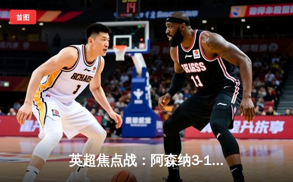 英超焦点战：阿森纳3-1逆转利物浦，萨卡传射建功，争冠悬念再起