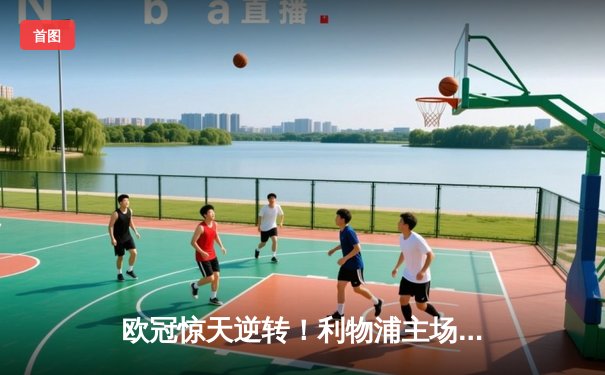 欧冠惊天逆转！利物浦主场4-2翻盘巴塞罗那，萨拉赫缺阵下奥里吉维纳尔杜姆双响定乾坤