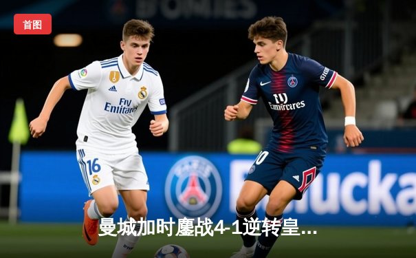 曼城加时鏖战4-1逆转皇马，德布劳内传射建功率队挺进欧冠决赛