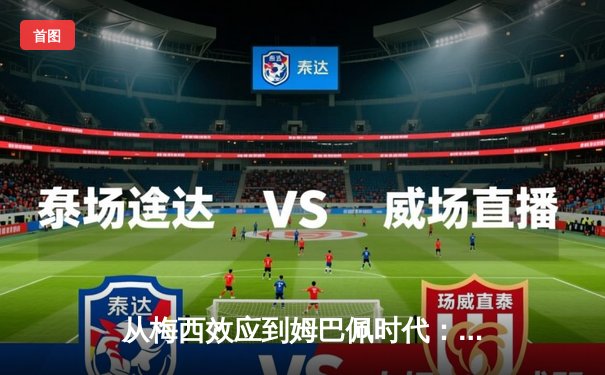从梅西效应到姆巴佩时代：解码现代足球的商业化与竞技变革