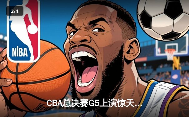 CBA总决赛G5上演惊天逆转 辽宁本钢加时险胜广东宏远夺赛点 - 2