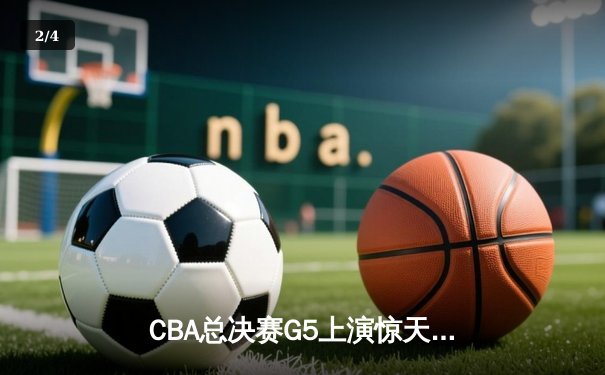 CBA总决赛G5上演惊天逆转 辽宁本钢加时险胜广东宏远夺赛点 - 2
