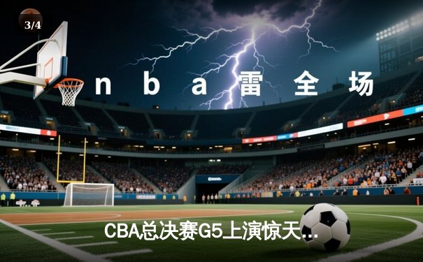 CBA总决赛G5上演惊天逆转 辽宁本钢加时险胜广东宏远夺赛点 - 3