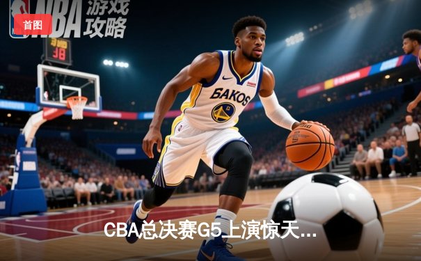 CBA总决赛G5上演惊天逆转 辽宁本钢加时险胜广东宏远夺赛点
