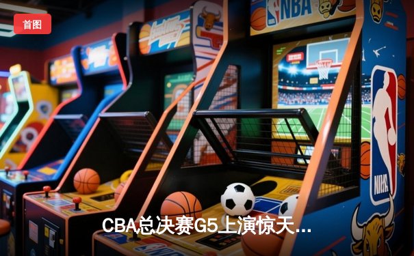 CBA总决赛G5上演惊天逆转 辽宁本钢加时险胜广东宏远夺赛点