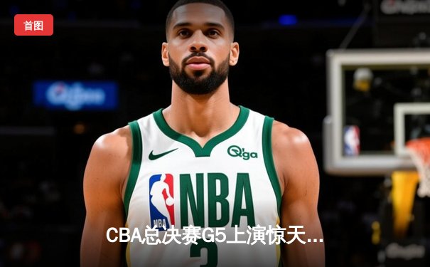 CBA总决赛G5上演惊天逆转 辽宁本钢加时险胜广东宏远夺赛点