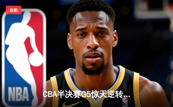 CBA半决赛G5惊天逆转！辽宁本钢加时险胜广东宏远晋级总决赛