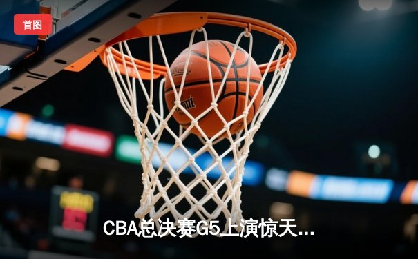 CBA总决赛G5上演惊天逆转 辽宁本钢加时险胜广东宏远夺赛点
