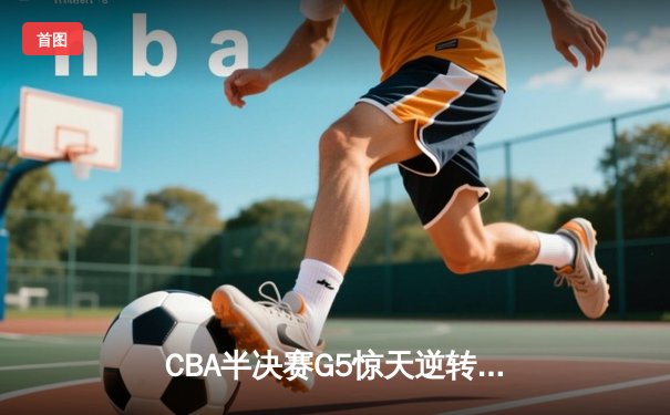 CBA半决赛G5惊天逆转！辽宁本钢加时险胜广东宏远晋级总决赛