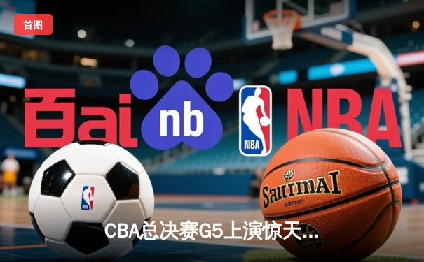 CBA总决赛G5上演惊天逆转 辽宁本钢加时险胜广东宏远成功卫冕