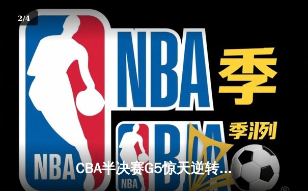 CBA半决赛G5惊天逆转！辽宁本钢加时险胜广东宏远晋级总决赛 - 2