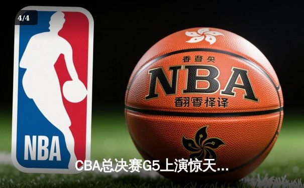 CBA总决赛G5上演惊天逆转 辽宁本钢加时险胜广东宏远成功卫冕 - 4