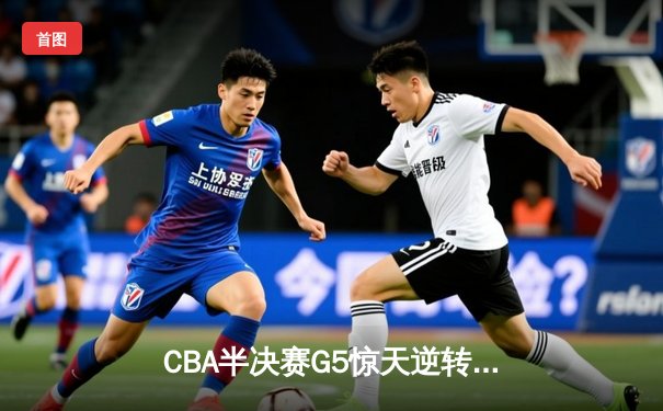 CBA半决赛G5惊天逆转！辽宁本钢加时险胜广东宏远晋级总决赛